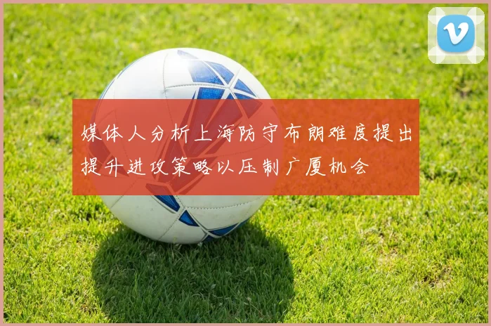 媒体人分析上海防守布朗难度提出提升进攻策略以压制广厦机会