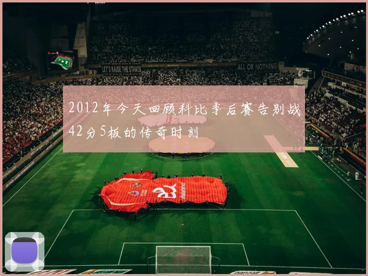 2012年今天回顾科比季后赛告别战42分5板的传奇时刻
