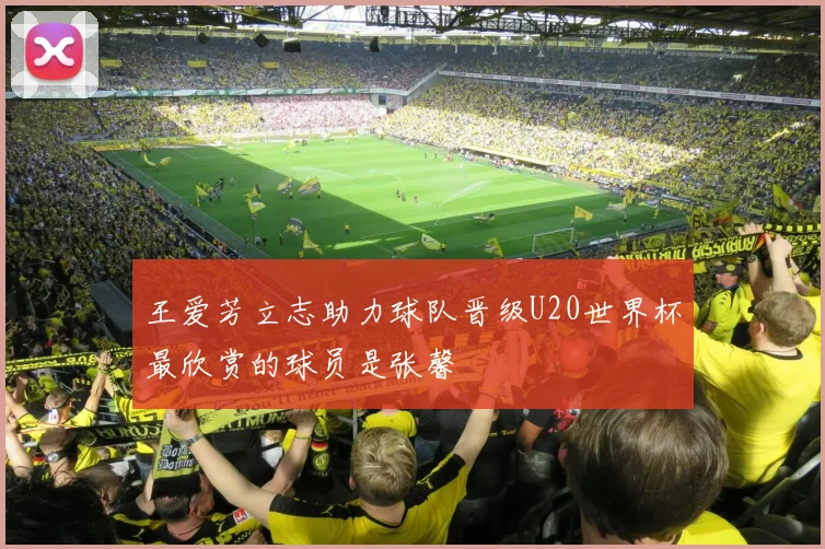 王爱芳立志助力球队晋级U20世界杯最欣赏的球员是张馨