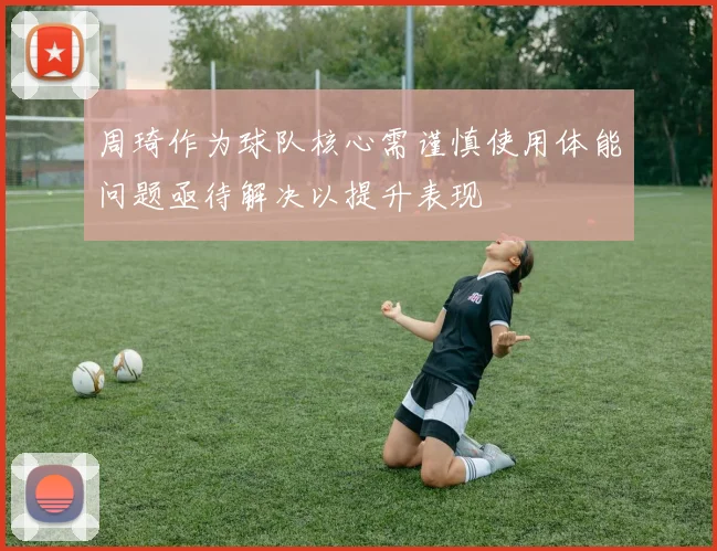 周琦作为球队核心需谨慎使用体能问题亟待解决以提升表现