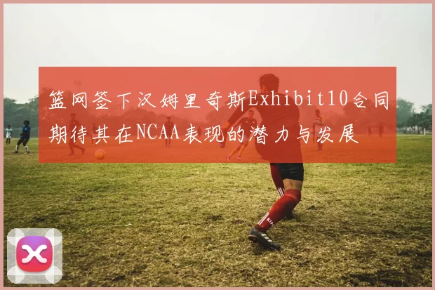 篮网签下汉姆里奇斯Exhibit10合同期待其在NCAA表现的潜力与发展