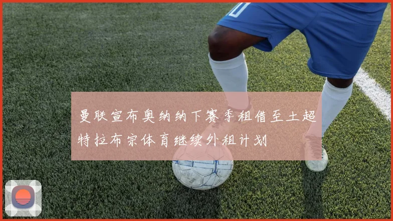 曼联宣布奥纳纳下赛季租借至土超特拉布宗体育继续外租计划