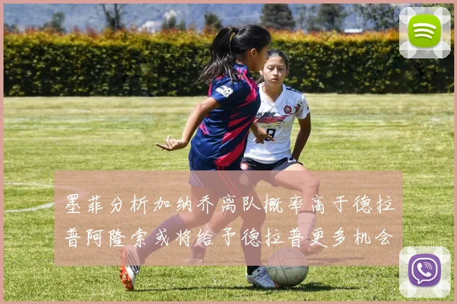 墨菲分析加纳乔离队概率高于德拉普阿隆索或将给予德拉普更多机会