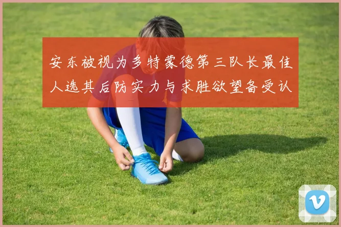 安东被视为多特蒙德第三队长最佳人选其后防实力与求胜欲望备受认可