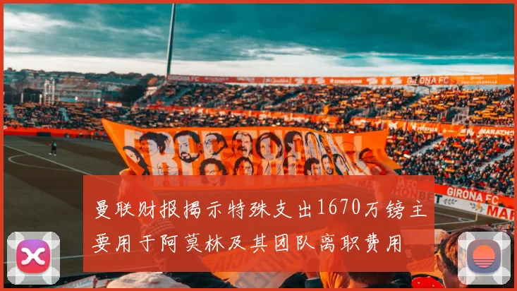 曼联财报揭示特殊支出1670万镑主要用于阿莫林及其团队离职费用