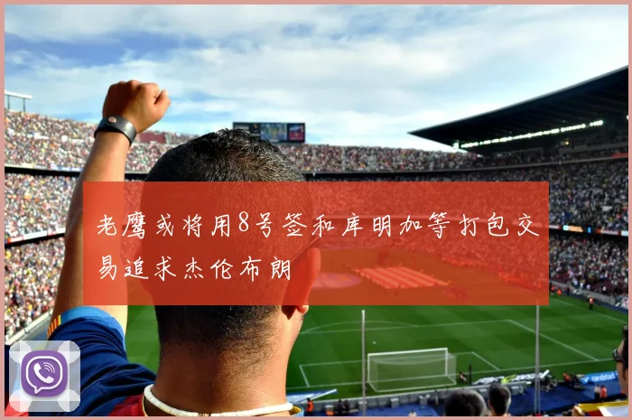 老鹰或将用8号签和库明加等打包交易追求杰伦布朗