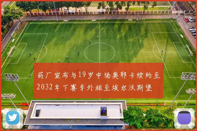 药厂宣布与19岁中场奥耶卡续约至2032年下赛季外租至埃尔沃斯堡