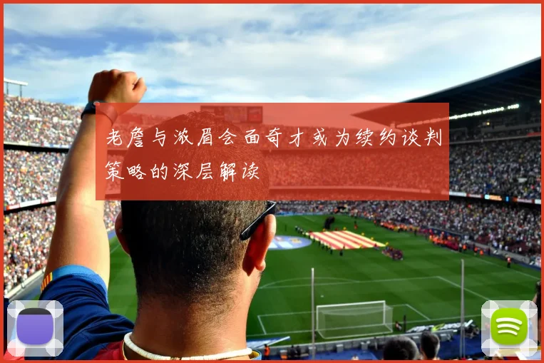 老詹与浓眉会面奇才或为续约谈判策略的深层解读