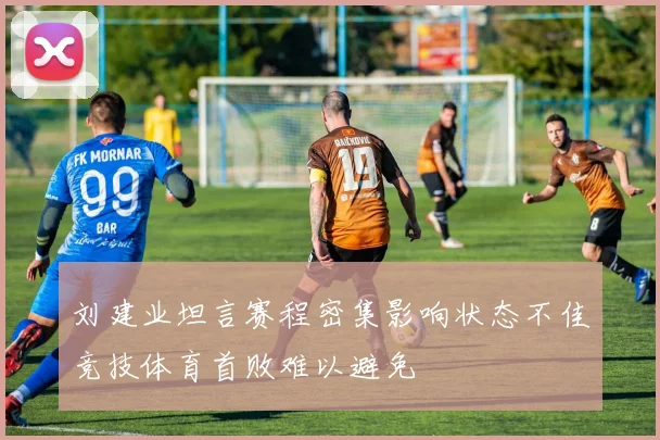 刘建业坦言赛程密集影响状态不佳竞技体育首败难以避免