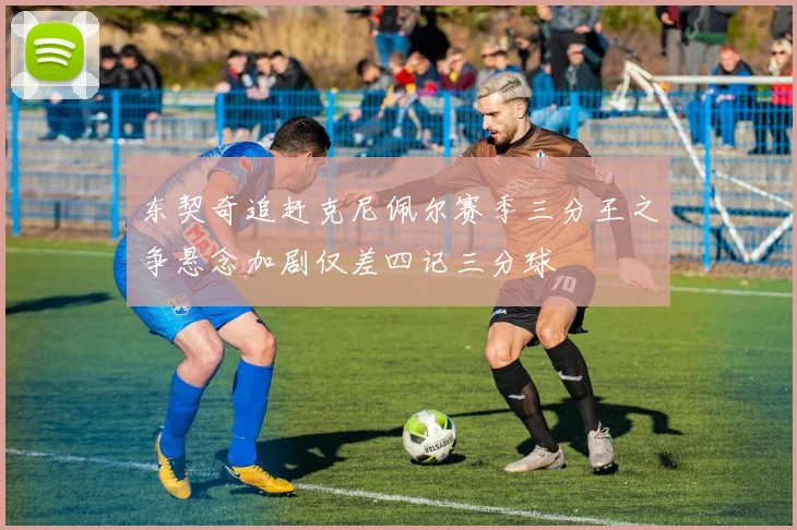 东契奇追赶克尼佩尔赛季三分王之争悬念加剧仅差四记三分球