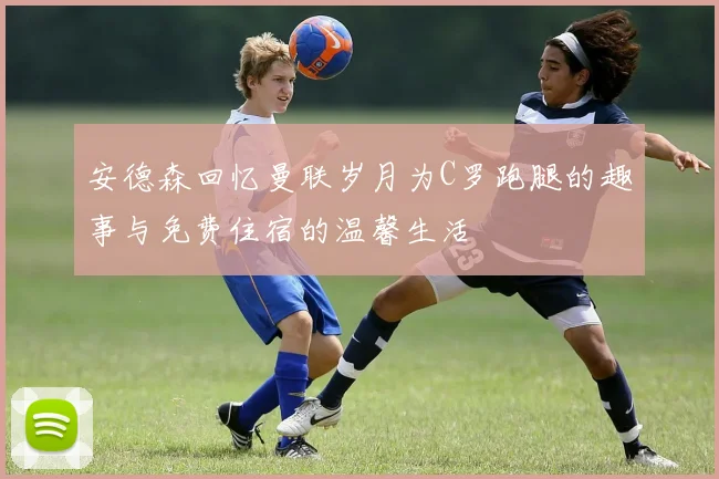 安德森回忆曼联岁月为C罗跑腿的趣事与免费住宿的温馨生活