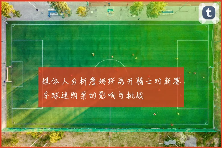 媒体人分析詹姆斯离开骑士对新赛季球迷购票的影响与挑战
