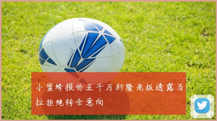 小蜜蜂报价五千万科隆老板透露马拉拒绝转会意向