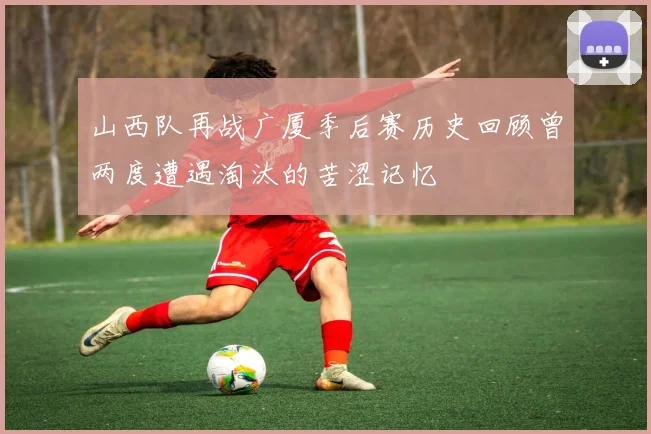 山西队再战广厦季后赛历史回顾曾两度遭遇淘汰的苦涩记忆