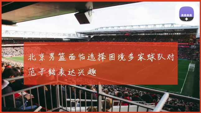 北京男篮面临选择困境多家球队对范子铭表达兴趣