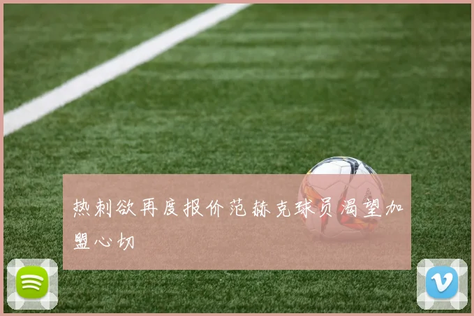 热刺欲再度报价范赫克球员渴望加盟心切