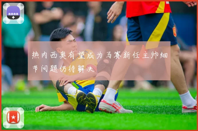 热内西奥有望成为马赛新任主帅细节问题仍待解决