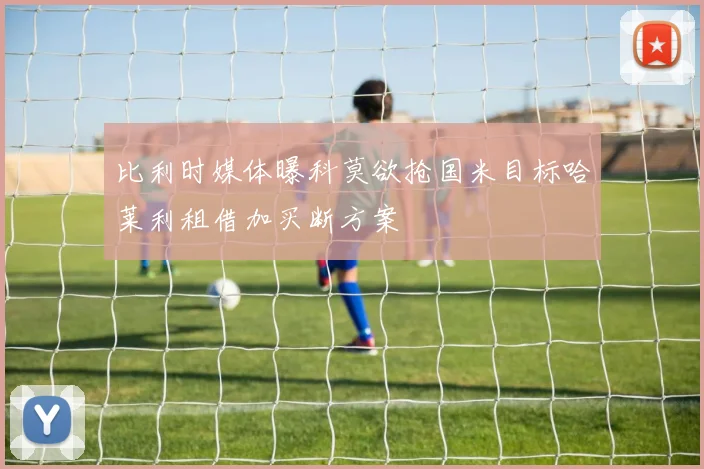 比利时媒体曝科莫欲抢国米目标哈莱利租借加买断方案