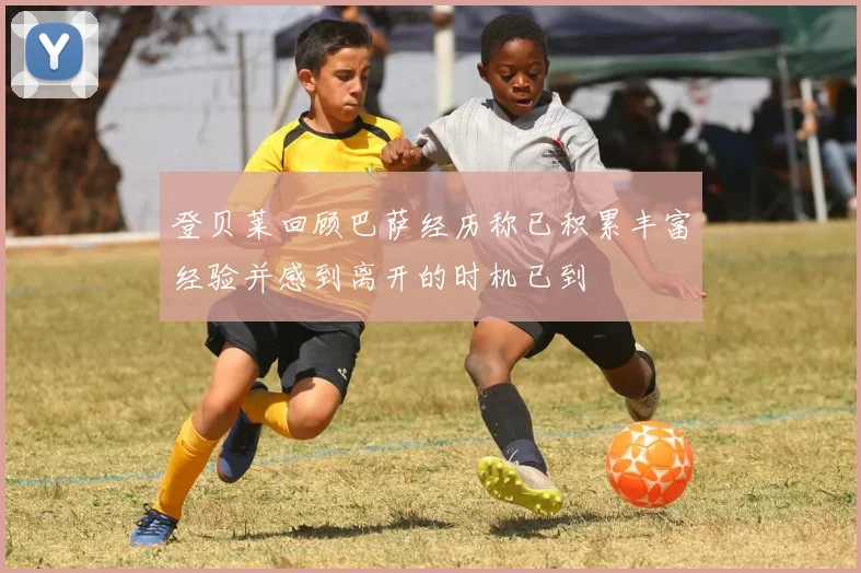 登贝莱回顾巴萨经历称已积累丰富经验并感到离开的时机已到