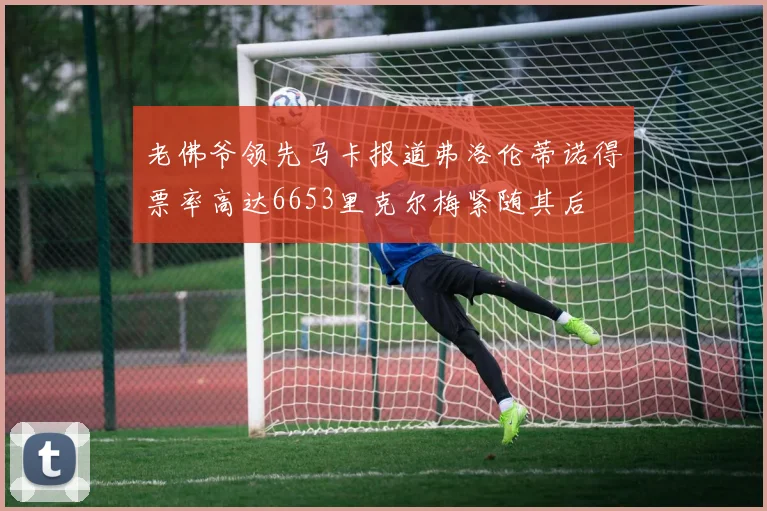 老佛爷领先马卡报道弗洛伦蒂诺得票率高达6653里克尔梅紧随其后