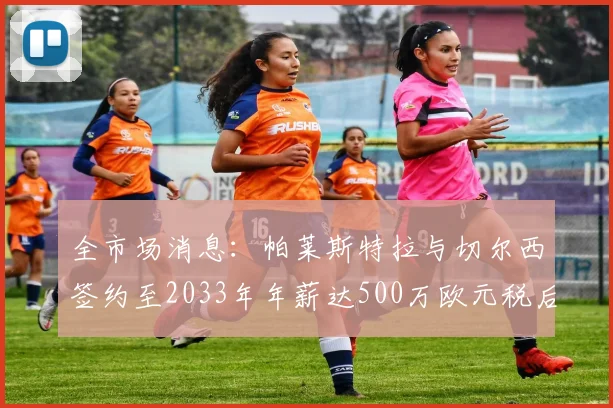 全市场消息：帕莱斯特拉与切尔西签约至2033年年薪达500万欧元税后