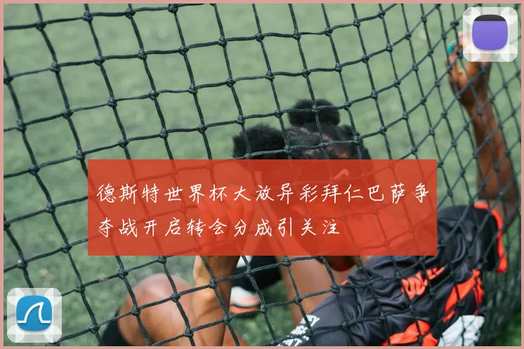 德斯特世界杯大放异彩拜仁巴萨争夺战开启转会分成引关注