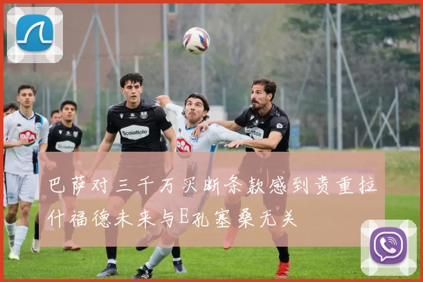 巴萨对三千万买断条款感到贵重拉什福德未来与E孔塞桑无关