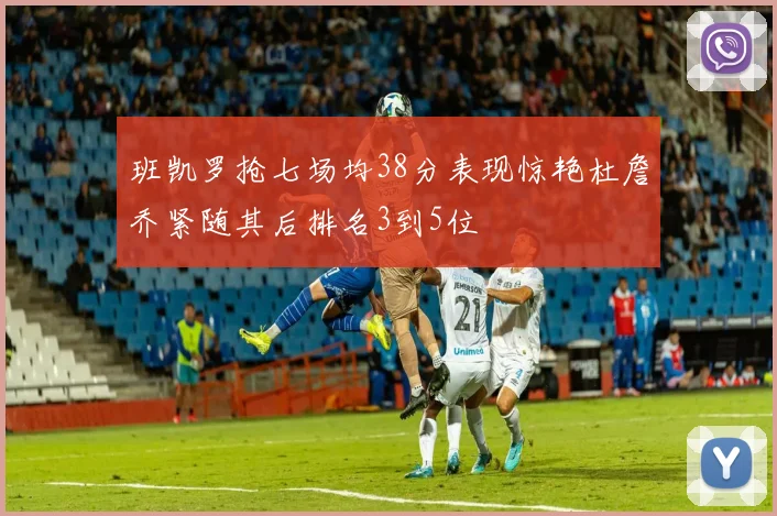 班凯罗抢七场均38分表现惊艳杜詹乔紧随其后排名3到5位