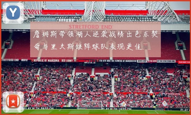 詹姆斯带领湖人逆袭战绩出色东契奇与里夫斯缺阵球队表现更佳