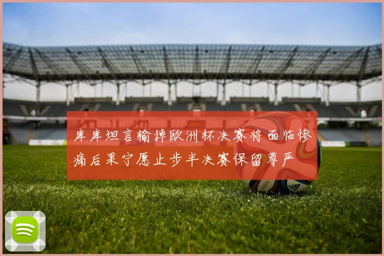 库库坦言输掉欧洲杯决赛将面临惨痛后果宁愿止步半决赛保留尊严