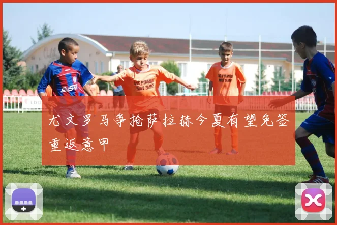 尤文罗马争抢萨拉赫今夏有望免签重返意甲