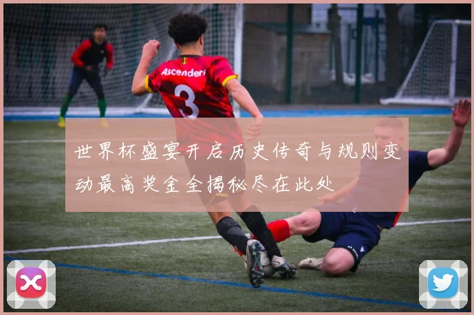 世界杯盛宴开启历史传奇与规则变动最高奖金全揭秘尽在此处