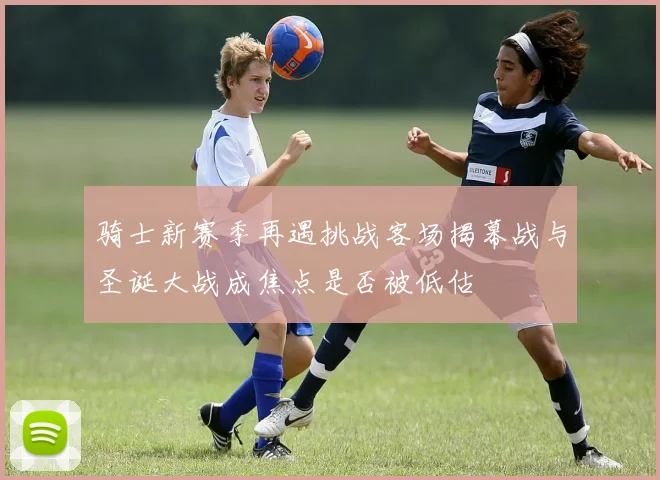 骑士新赛季再遇挑战客场揭幕战与圣诞大战成焦点是否被低估