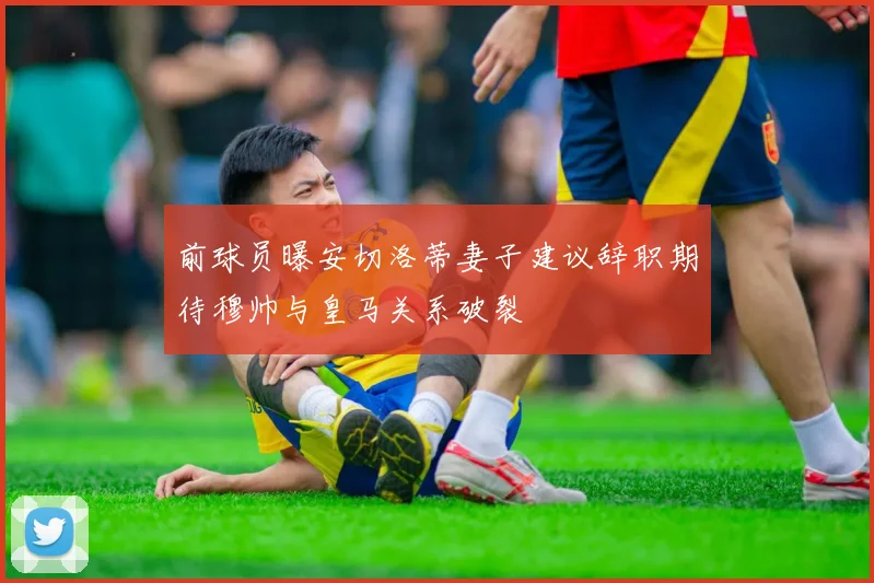 前球员曝安切洛蒂妻子建议辞职期待穆帅与皇马关系破裂